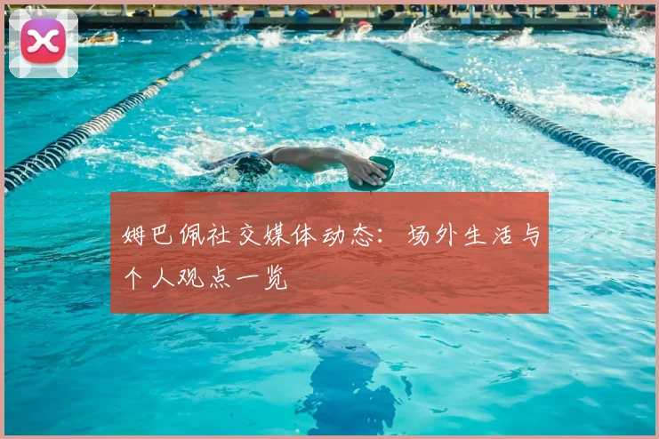 姆巴佩社交媒体动态:场外生活与个人观点一览