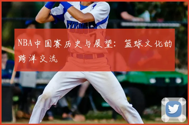 NBA中国赛历史与展望：篮球文化的跨洋交流