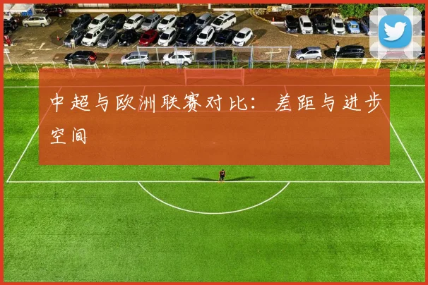 中超与欧洲联赛对比：差距与进步空间