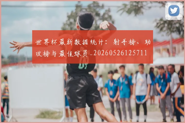 世界杯最新数据统计：射手榜、助攻榜与最佳球员_20260526125711