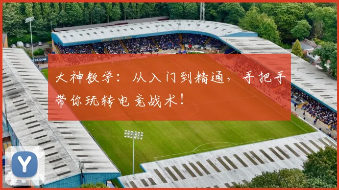 大神教学：从入门到精通，手把手带你玩转电竞战术！
