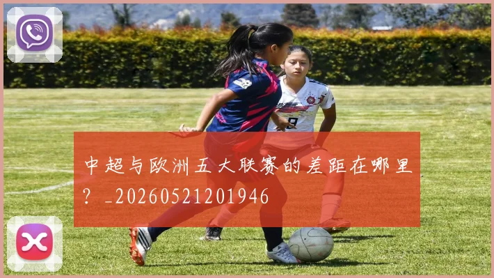 中超与欧洲五大联赛的差距在哪里？_20260521201946