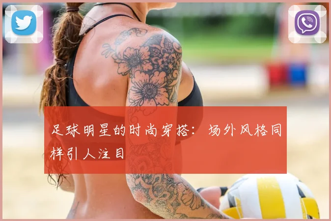 足球明星的时尚穿搭：场外风格同样引人注目