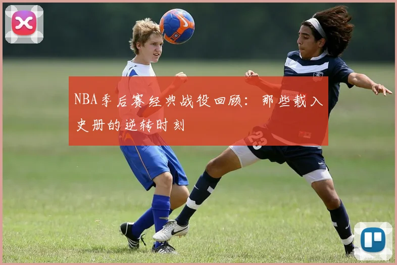 NBA季后赛经典战役回顾：那些载入史册的逆转时刻
