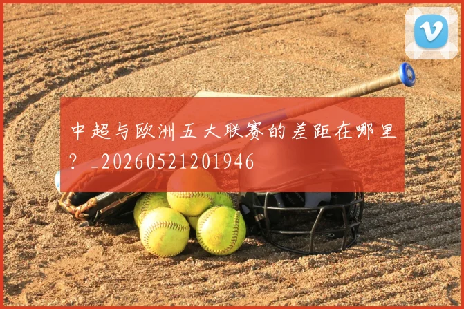 中超与欧洲五大联赛的差距在哪里？_20260521201946