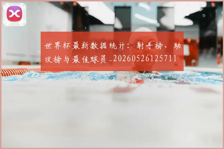 世界杯最新数据统计：射手榜、助攻榜与最佳球员_20260526125711