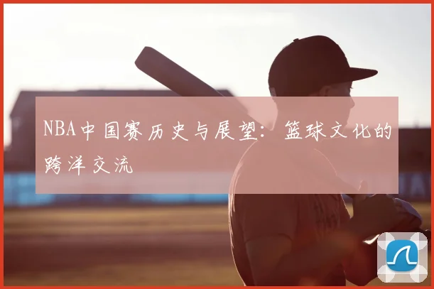 NBA中国赛历史与展望：篮球文化的跨洋交流