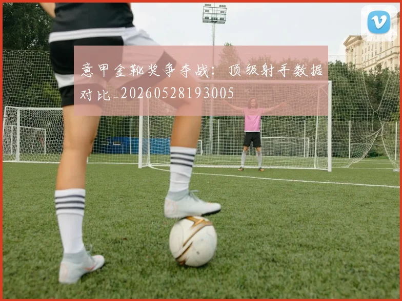 意甲金靴奖争夺战：顶级射手数据对比_20260528193005