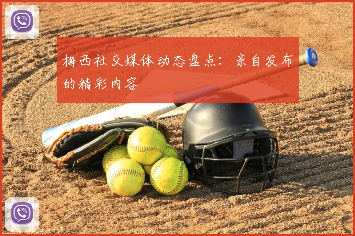 梅西社交媒体动态盘点：亲自发布的精彩内容