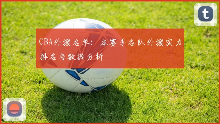 CBA外援名单：本赛季各队外援实力排名与数据分析