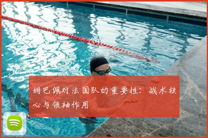 姆巴佩对法国队的重要性：战术核心与领袖作用