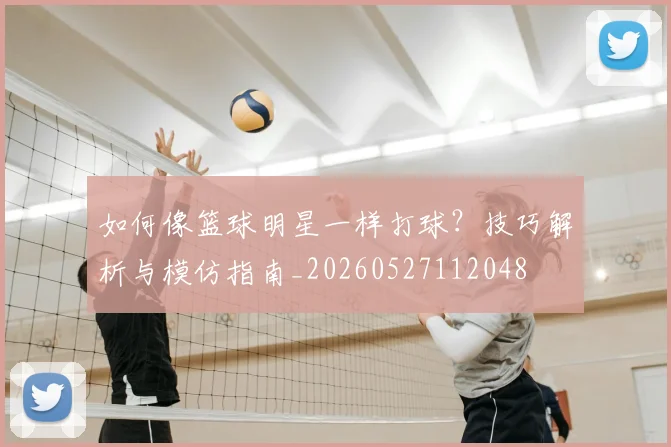 如何像篮球明星一样打球？技巧解析与模仿指南_20260527112048