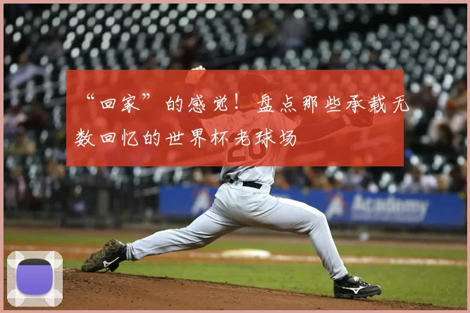 “回家”的感觉！盘点那些承载无数回忆的世界杯老球场