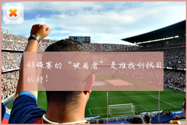 48强赛的“破局者”是谁我们拭目以待！