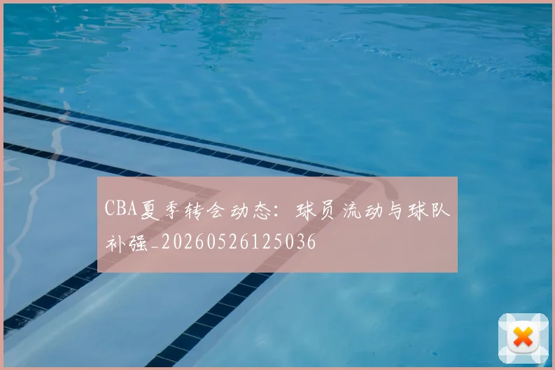 CBA夏季转会动态：球员流动与球队补强_20260526125036
