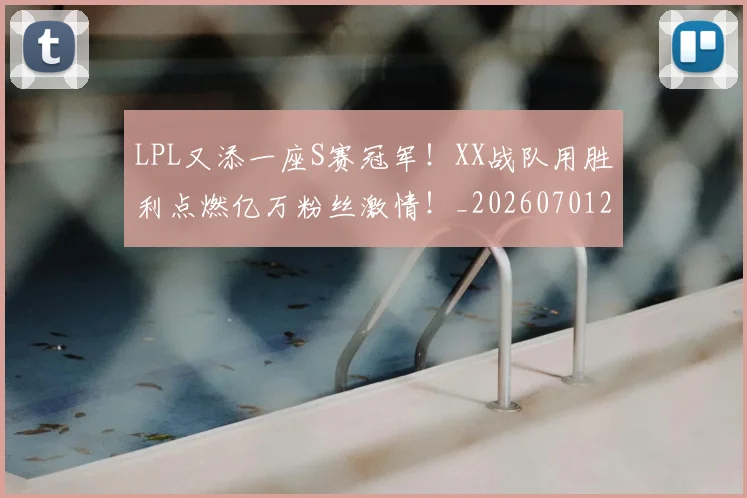 LPL又添一座S赛冠军！XX战队用胜利点燃亿万粉丝激情！_20260701214708