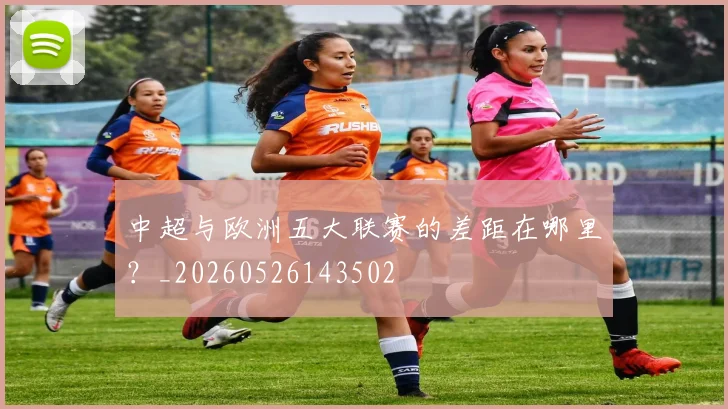 中超与欧洲五大联赛的差距在哪里？_20260526143502