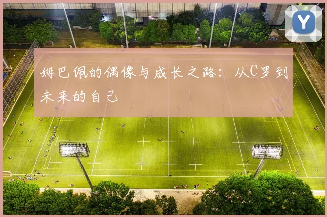姆巴佩的偶像与成长之路:从C罗到未来的自己