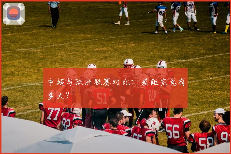 中超与欧洲联赛对比：差距究竟有多大？