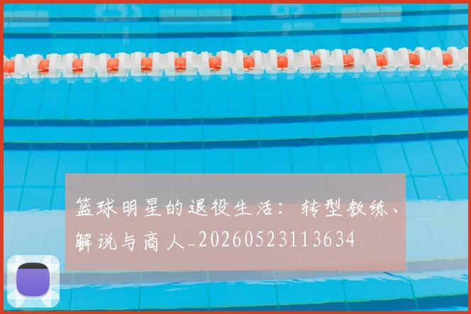 篮球明星的退役生活：转型教练、解说与商人_20260523113634