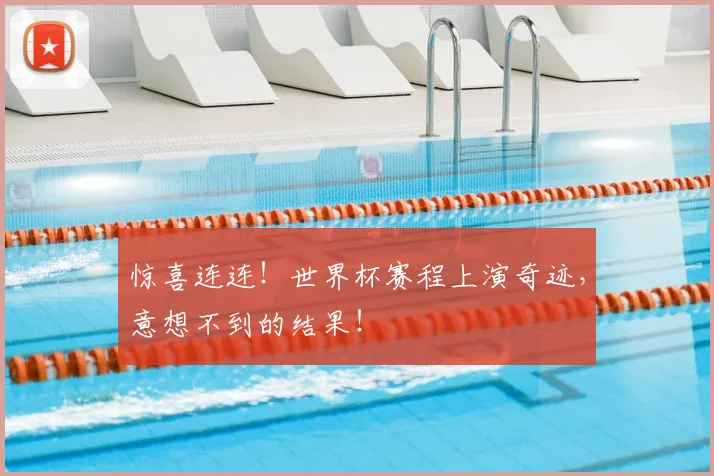 惊喜连连！世界杯赛程上演奇迹，意想不到的结果！