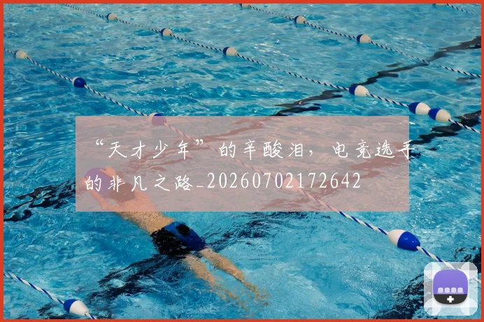 “天才少年”的辛酸泪，电竞选手的非凡之路_20260702172642