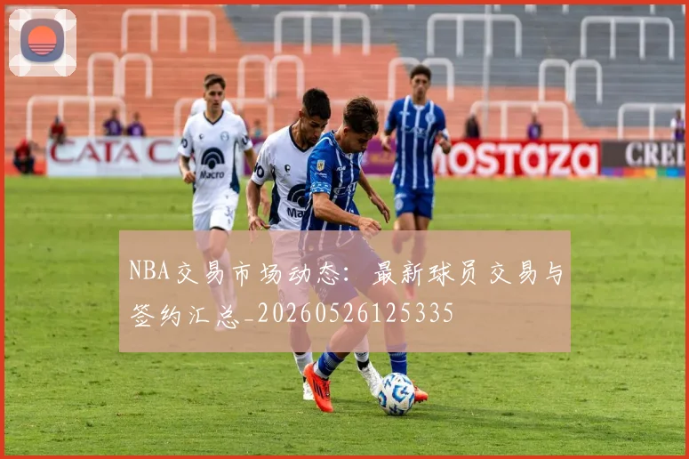 NBA交易市场动态:最新球员交易与签约汇总_20260526125335