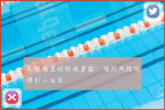 足球明星的时尚穿搭:场外风格同样引人注目