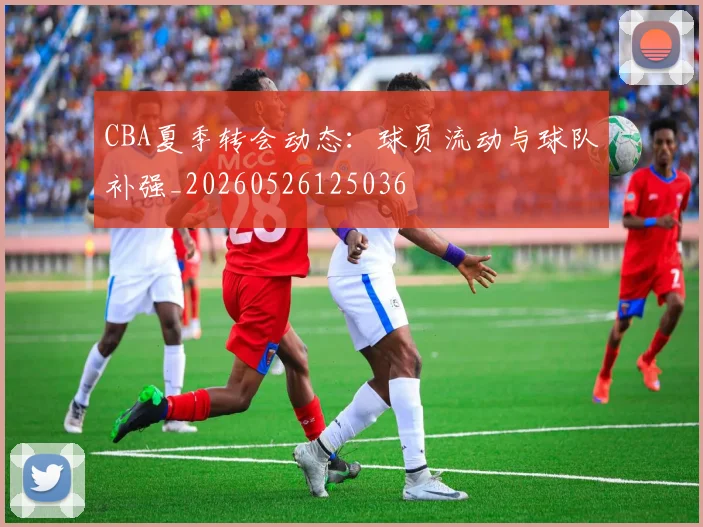 CBA夏季转会动态：球员流动与球队补强_20260526125036