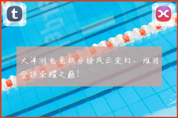 大洋洲电竞积分榜风云变幻，谁将登顶荣耀之巅！
