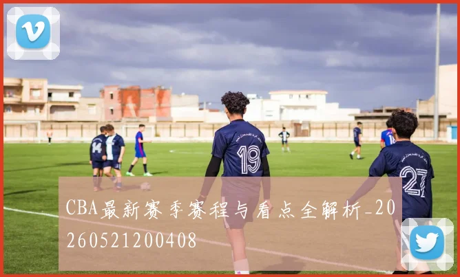 CBA最新赛季赛程与看点全解析_20260521200408