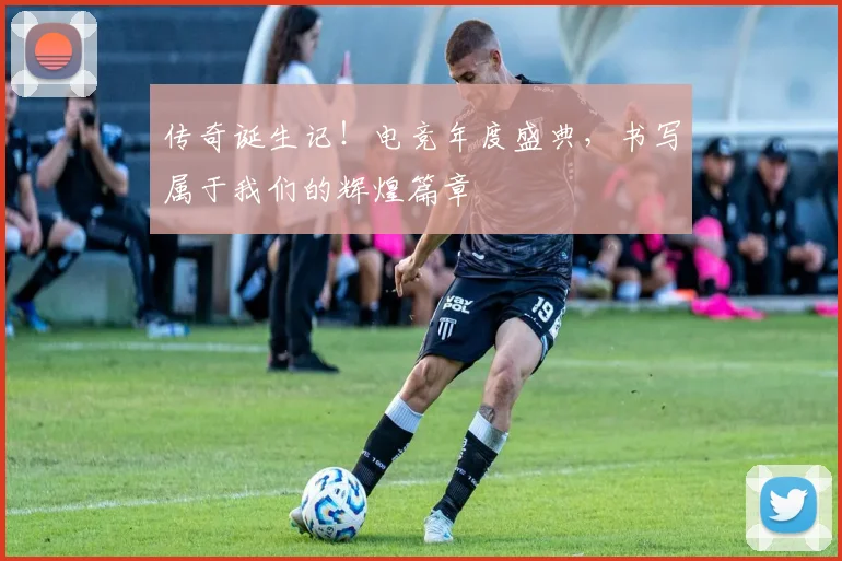 传奇诞生记！电竞年度盛典，书写属于我们的辉煌篇章