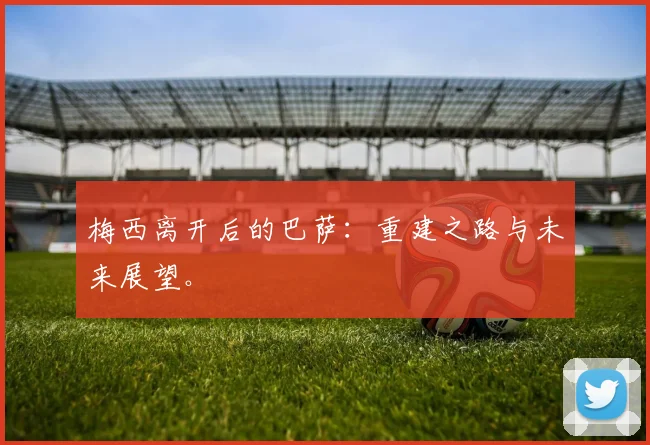 梅西离开后的巴萨：重建之路与未来展望。