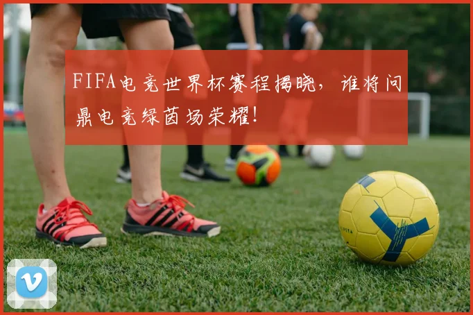 FIFA电竞世界杯赛程揭晓，谁将问鼎电竞绿茵场荣耀！