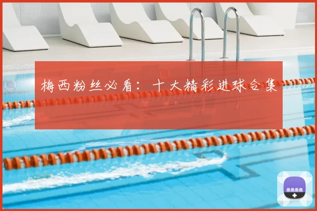 梅西粉丝必看：十大精彩进球合集