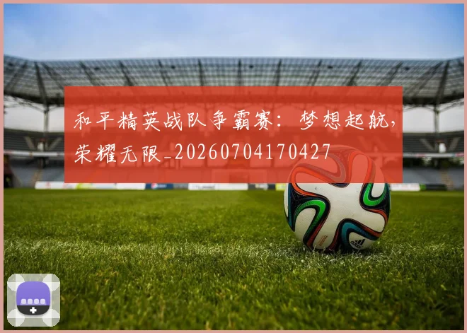 和平精英战队争霸赛：梦想起航，荣耀无限_20260704170427