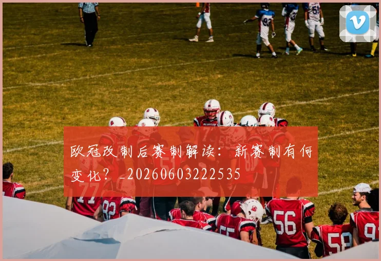 欧冠改制后赛制解读：新赛制有何变化？_20260603222535