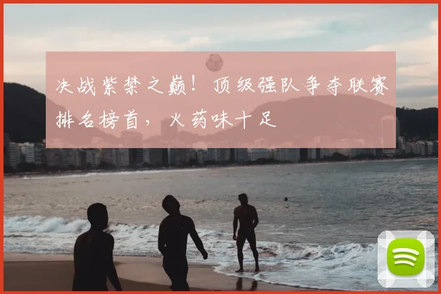 决战紫禁之巅！顶级强队争夺联赛排名榜首，火药味十足