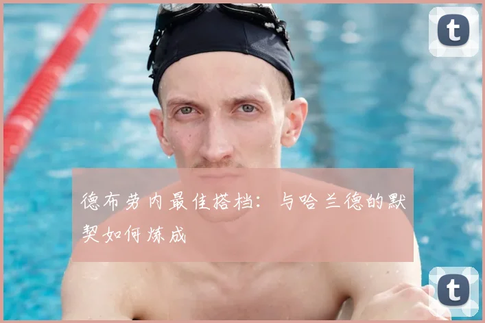 德布劳内最佳搭档：与哈兰德的默契如何炼成