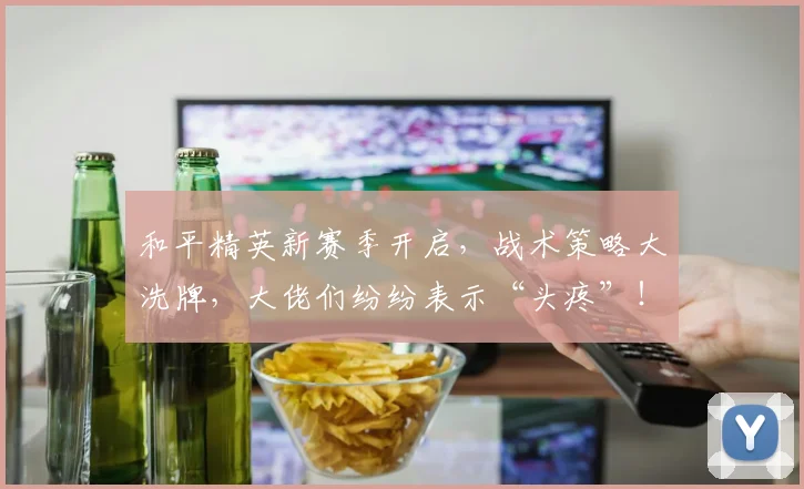 和平精英新赛季开启，战术策略大洗牌，大佬们纷纷表示“头疼”！