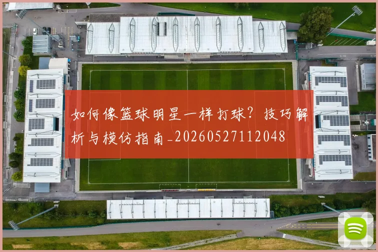 如何像篮球明星一样打球？技巧解析与模仿指南_20260527112048