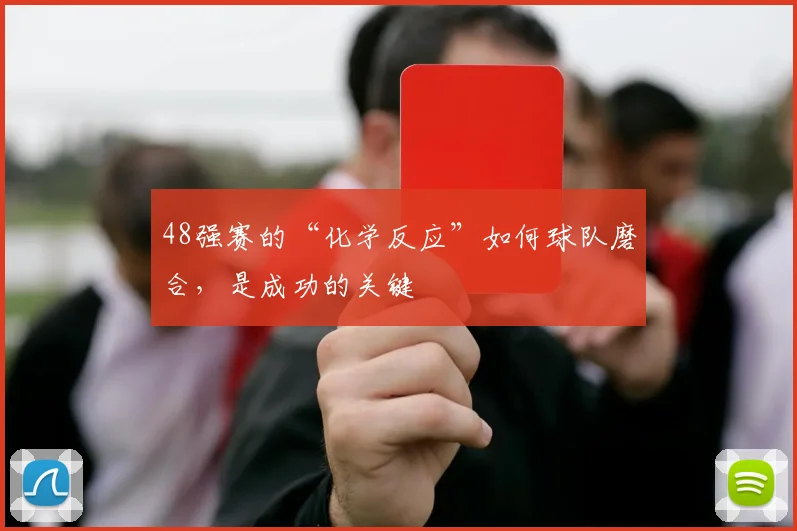 48强赛的“化学反应”如何球队磨合，是成功的关键