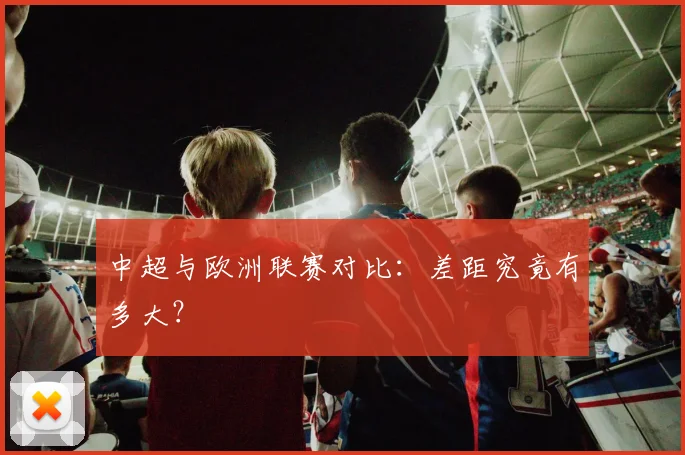 中超与欧洲联赛对比：差距究竟有多大？