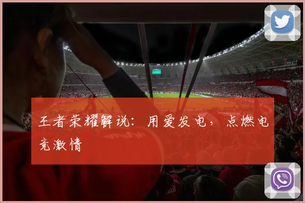 王者荣耀解说：用爱发电，点燃电竞激情