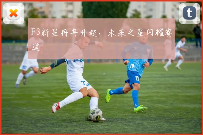 F3新星冉冉升起，未来之星闪耀赛道