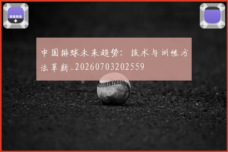 中国排球未来趋势：技术与训练方法革新_20260703202559