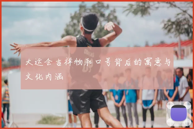 大运会吉祥物和口号背后的寓意与文化内涵