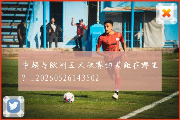 中超与欧洲五大联赛的差距在哪里？_20260526143502