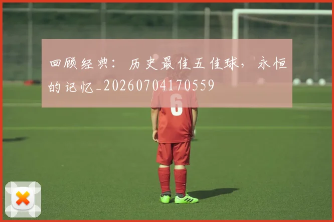 回顾经典：历史最佳五佳球，永恒的记忆_20260704170559