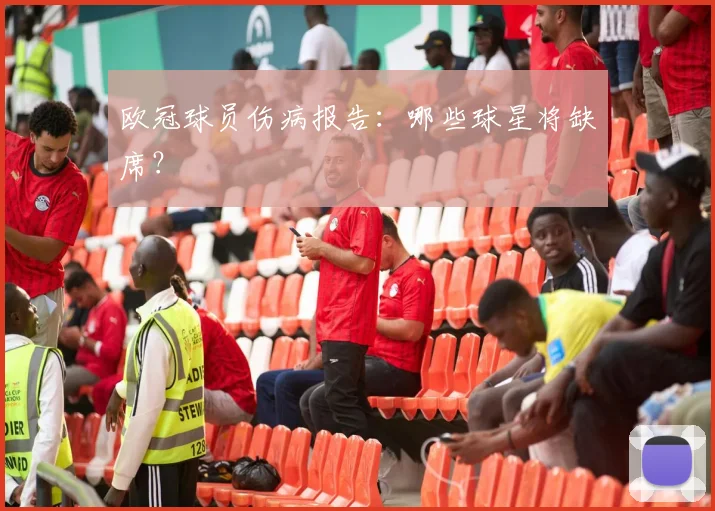 欧冠球员伤病报告:哪些球星将缺席?